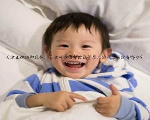 天津正规供卵代怀，天津可以供卵做试管婴儿的私立医院有哪些？