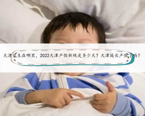 天津代生在哪里，2022天津产假新规是多少天？天津延长产假了吗？